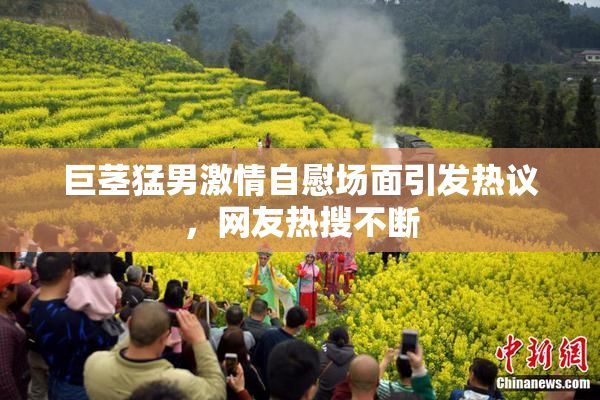 巨茎猛男激情自慰场面引发热议，网友热搜不断