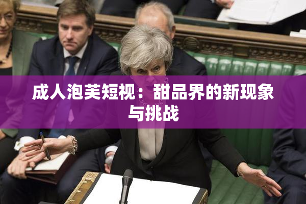 成人泡芙短视：甜品界的新现象与挑战