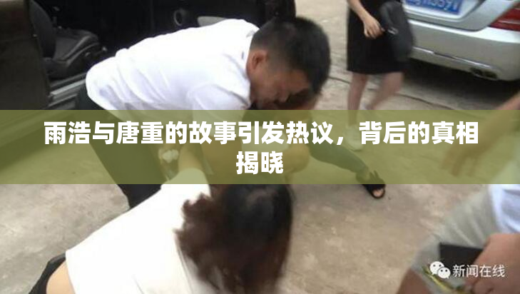 雨浩与唐重的故事引发热议，背后的真相揭晓