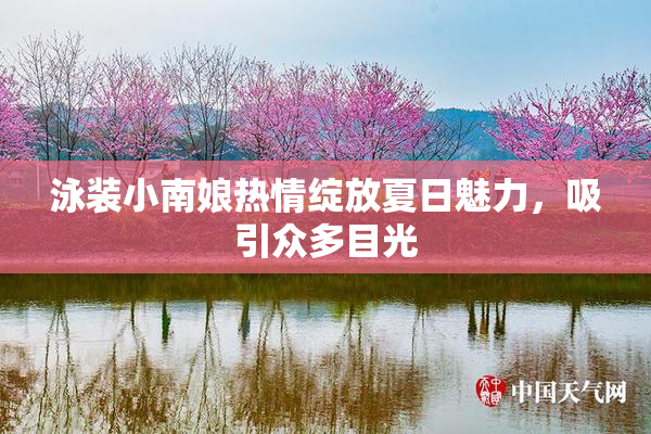 泳装小南娘热情绽放夏日魅力，吸引众多目光