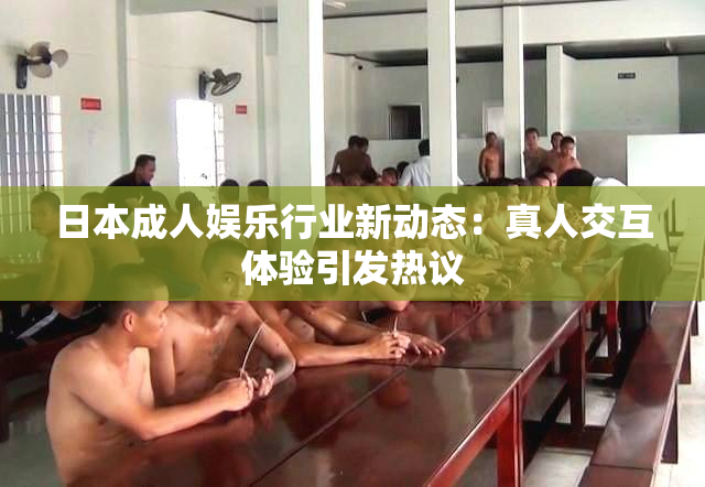 日本成人娱乐行业新动态：真人交互体验引发热议