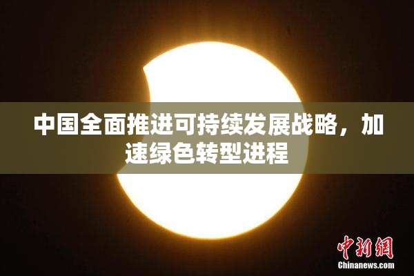 中国全面推进可持续发展战略，加速绿色转型进程
