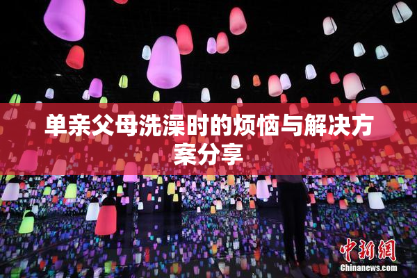 单亲父母洗澡时的烦恼与解决方案分享