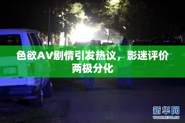 色欲AV剧情引发热议，影迷评价两极分化