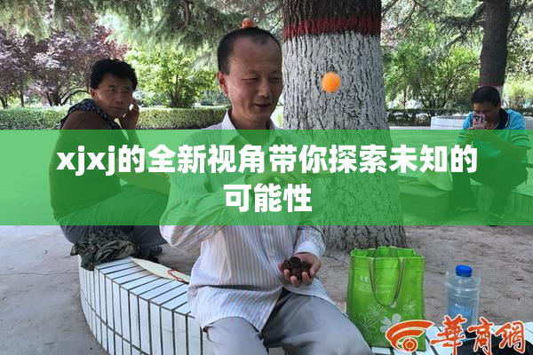 xjxj的全新视角带你探索未知的可能性