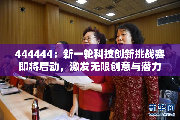 444444：新一轮科技创新挑战赛即将启动，激发无限创意与潜力