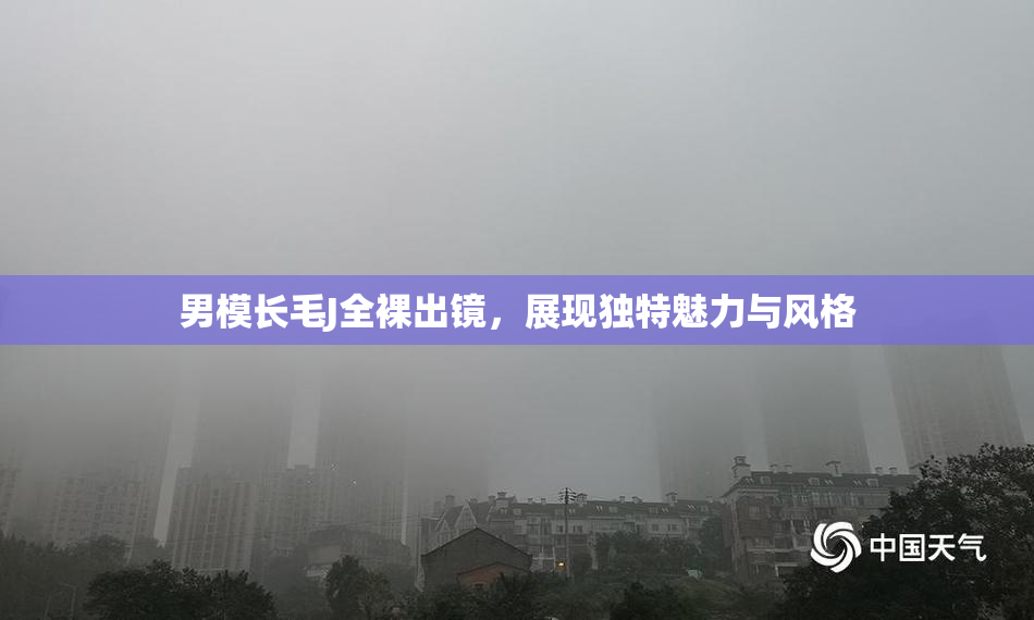 男模长毛J全裸出镜，展现独特魅力与风格
