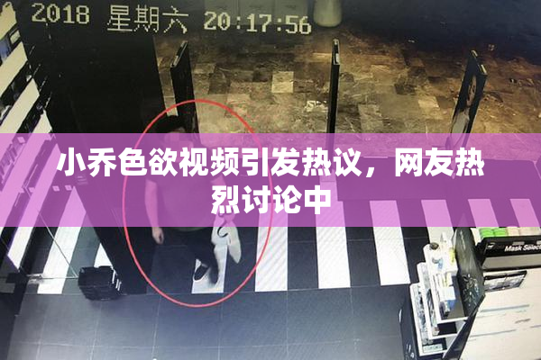 小乔色欲视频引发热议，网友热烈讨论中