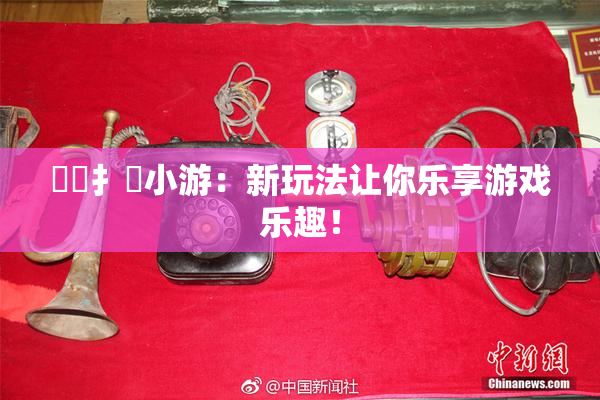 喿喿扌畐小游：新玩法让你乐享游戏乐趣！