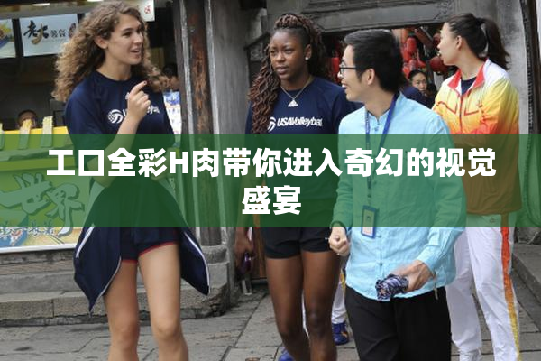 工口全彩H肉带你进入奇幻的视觉盛宴