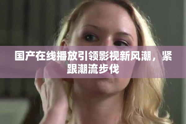 国产在线播放引领影视新风潮，紧跟潮流步伐