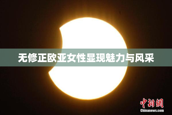 无修正欧亚女性显现魅力与风采