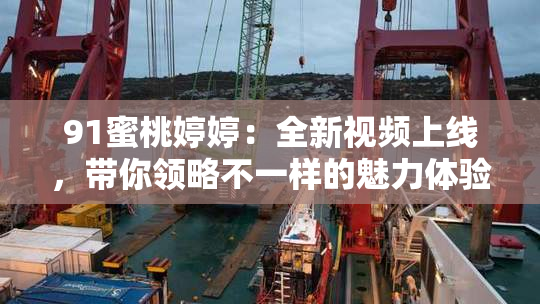 91蜜桃婷婷：全新视频上线，带你领略不一样的魅力体验！