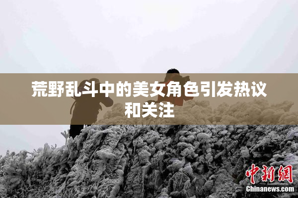 荒野乱斗中的美女角色引发热议和关注