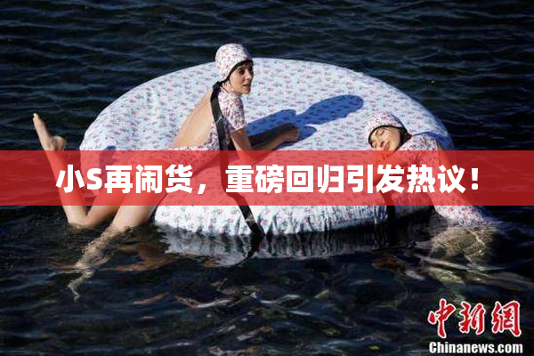 小S再闹货，重磅回归引发热议！