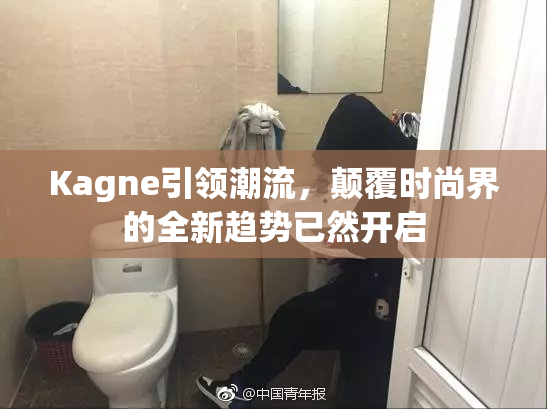 Kagne引领潮流，颠覆时尚界的全新趋势已然开启