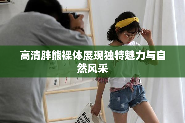 高清胖熊裸体展现独特魅力与自然风采
