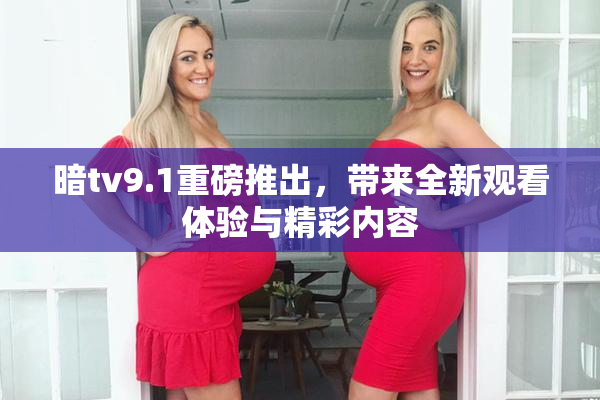 暗tv9.1重磅推出，带来全新观看体验与精彩内容