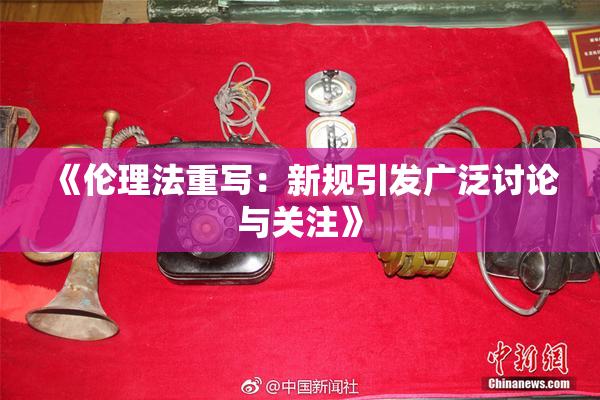 《伦理法重写：新规引发广泛讨论与关注》