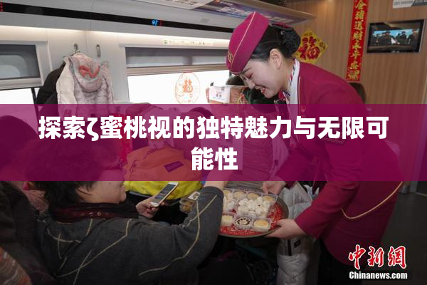 探索ζ蜜桃视的独特魅力与无限可能性
