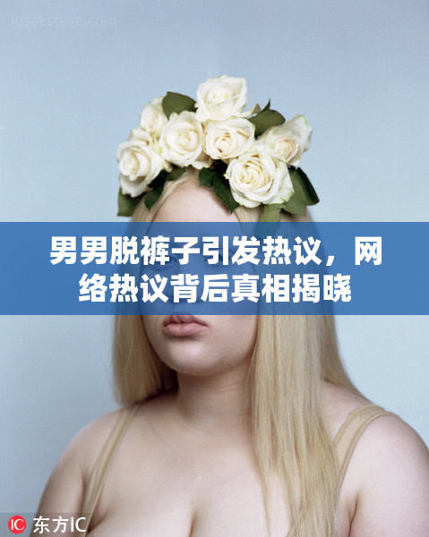 男男脱裤子引发热议，网络热议背后真相揭晓