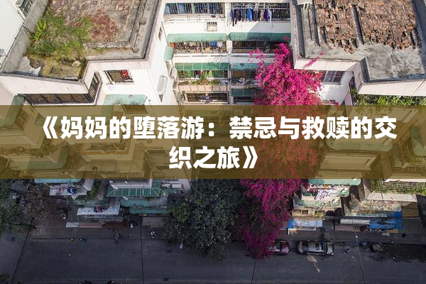 《妈妈的堕落游：禁忌与救赎的交织之旅》