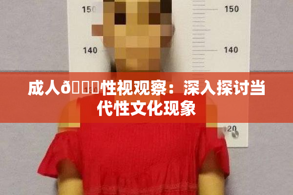 成人🔞性视观察：深入探讨当代性文化现象