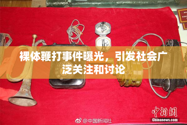 裸体鞭打事件曝光，引发社会广泛关注和讨论