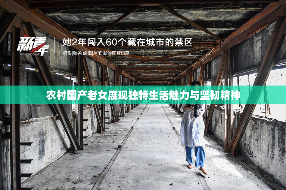 农村国产老女展现独特生活魅力与坚韧精神
