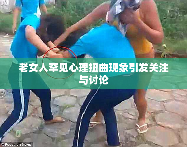 老女人罕见心理扭曲现象引发关注与讨论