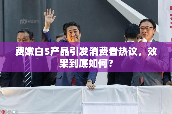 费嫩白S产品引发消费者热议，效果到底如何？