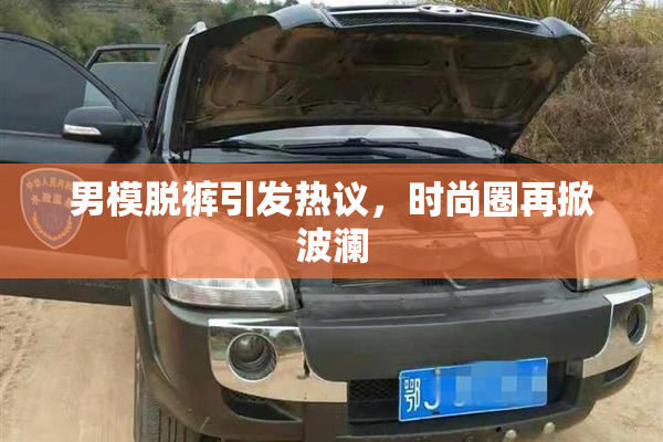 男模脱裤引发热议，时尚圈再掀波澜