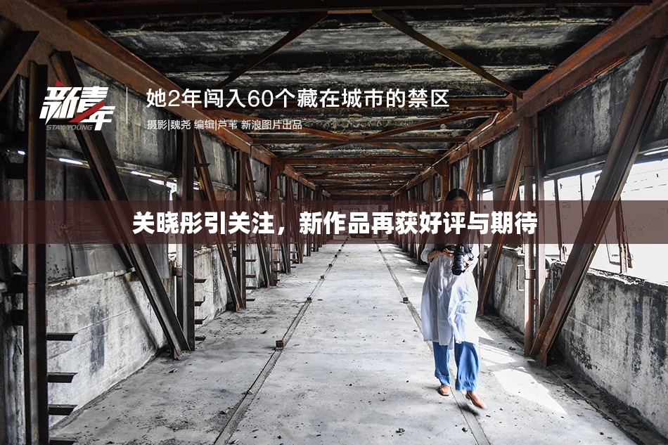 关晓彤引关注，新作品再获好评与期待