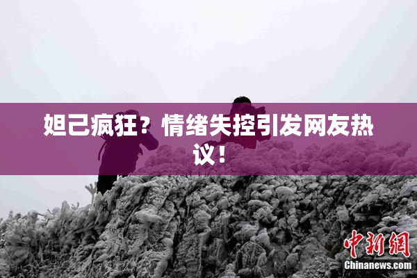 妲己疯狂？情绪失控引发网友热议！