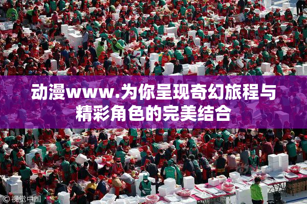 动漫www.为你呈现奇幻旅程与精彩角色的完美结合