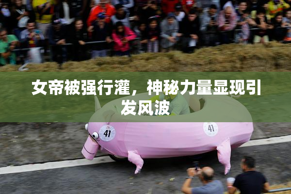 女帝被强行灌，神秘力量显现引发风波