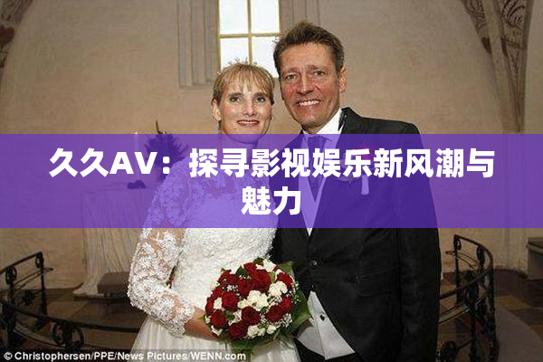 久久AV：探寻影视娱乐新风潮与魅力