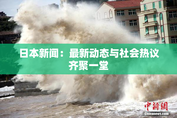 日本新闻：最新动态与社会热议齐聚一堂