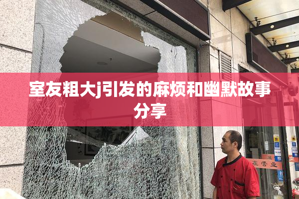 室友粗大j引发的麻烦和幽默故事分享