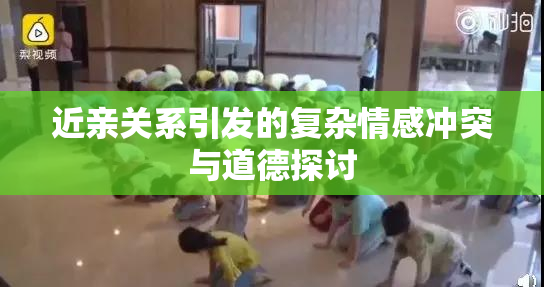 近亲关系引发的复杂情感冲突与道德探讨