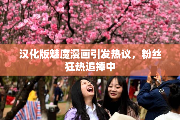 汉化版魅魔漫画引发热议，粉丝狂热追捧中