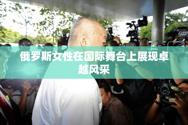 俄罗斯女性在国际舞台上展现卓越风采