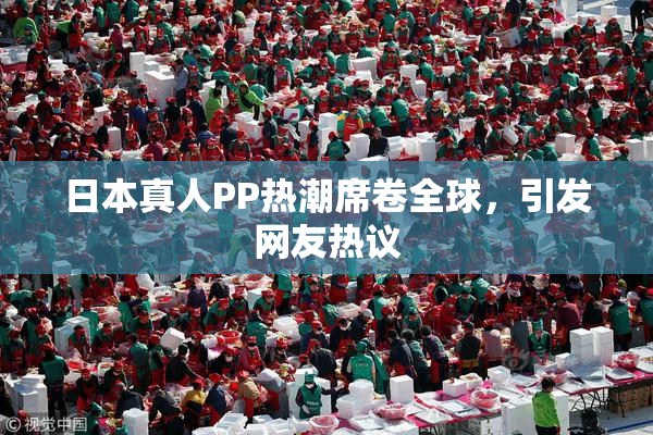 日本真人PP热潮席卷全球，引发网友热议
