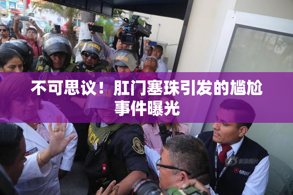 不可思议！肛门塞珠引发的尴尬事件曝光