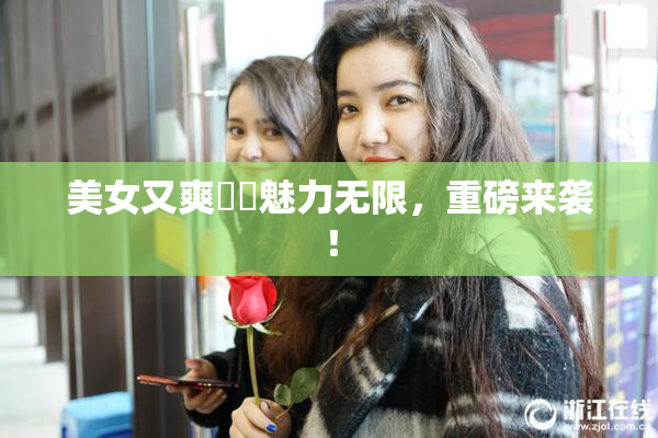 美女又爽❌‌魅力无限，重磅来袭！