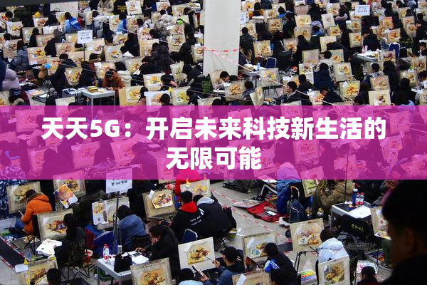 天天5G：开启未来科技新生活的无限可能