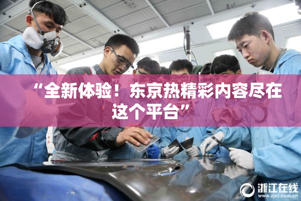 “全新体验！东京热精彩内容尽在这个平台”