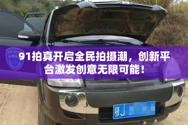 91拍真开启全民拍摄潮，创新平台激发创意无限可能！