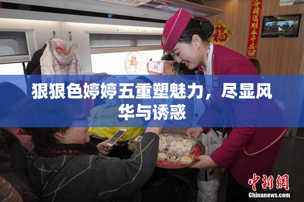 狠狠色婷婷五重塑魅力，尽显风华与诱惑