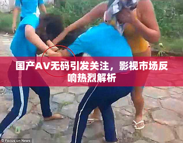 国产AV无码引发关注，影视市场反响热烈解析